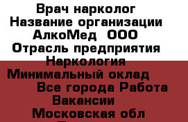 Врач-нарколог › Название организации ­ АлкоМед, ООО › Отрасль предприятия ­ Наркология › Минимальный оклад ­ 70 000 - Все города Работа » Вакансии   . Московская обл.,Пущино г.